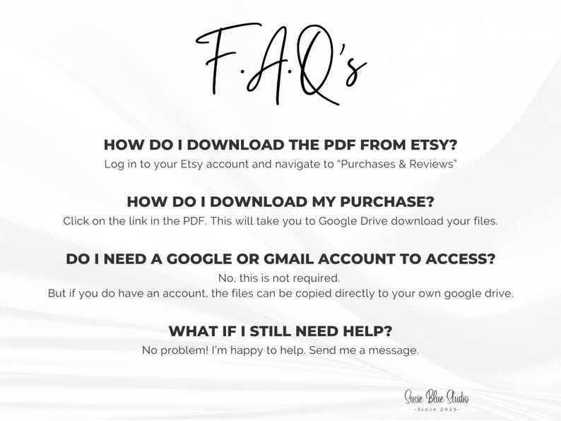 A white background with black text that reads "F.A.Q's". The text provides instructions on how to download a PDF from Etsy, how to download a purchase, and whether a Google or Gmail account is needed. The bottom of the image has the text "Susie Blue Studio - Since 2025".