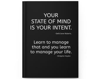May include: A black hardcover journal featuring white text that reads: YOUR STATE OF MIND IS YOUR INTENT. ~Seth/Jane Roberts. Learn to manage that and you learn to manage your life. ~Bridgette Hayden. The notebook has a clean, solid black front cover.
