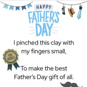 May include: A white card featuring the text Happy Father's Day, I pinched this clay with my fingers small, To make the best Father's Day gift of all. It holds your coins, your keys, or your ring, Because to me, Dad, you are everything! Love, with icons of a blue banner, sunglasses, hat, tie, My Hero badge, mustache, and a blue #1 Dad mug.