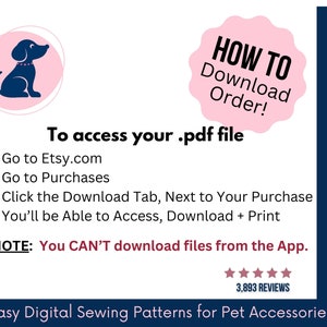 May include: An instructional graphic for downloading digital files featuring a dark blue dog icon in a pink circle. Text reads: HOW TO Download Order! To access your .pdf file, go to Etsy.com, go to Purchases, click the Download Tab, and print. NOTE: You CAN'T download files from the App. Includes a five-star rating and the text: Easy Digital Sewing Patterns for Pet Accessories.