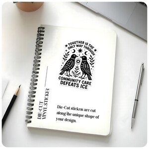 May include: A die-cut vinyl sticker on a spiral notebook. The sticker features two black birds facing each other, with the text "TOGETHER IS THE ONLY WAY THROUGH" and "COMMUNITY CARE DEFEATS ICE". Additional text states, "Die-Cut stickers are cut along the unique shape of your design."