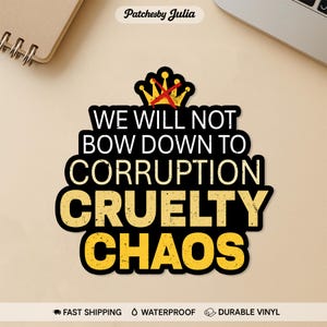May include: A black and yellow sticker with the text "WE WILL NOT BOW DOWN TO CORRUPTION CRUELTY CHAOS". The sticker has a gold crown with a red X through it. The sticker also says "FAST SHIPPING", "WATERPROOF", and "DURABLE VINYL".
