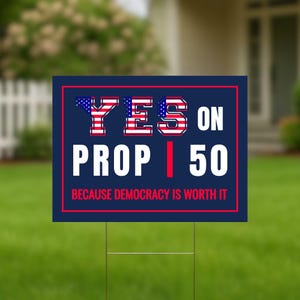 May include: A rectangular yard sign with the text "YES ON PROP 50" in white and red letters on a navy blue background. The words "YES" are filled with an American flag design. The sign also includes the text "BECAUSE DEMOCRACY IS WORTH IT".