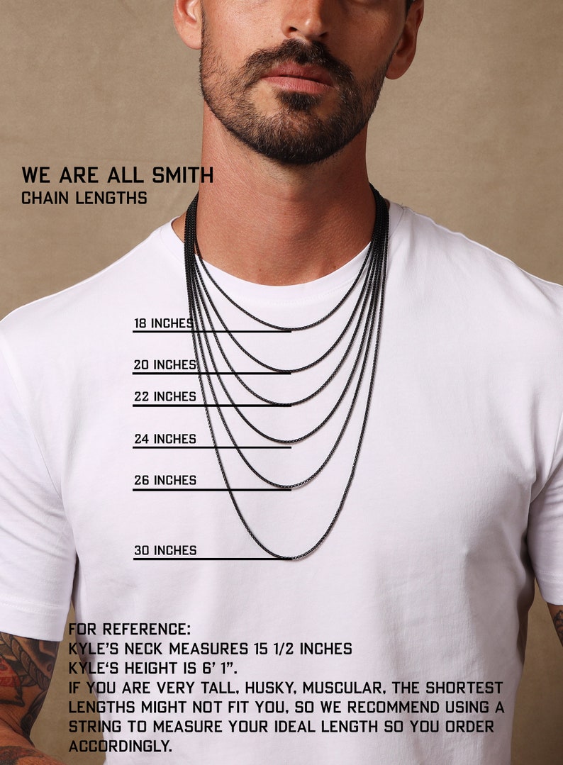 May include: A man wearing a white t-shirt is modelling different chain lengths. The chains are black and range from 18 to 30 inches. The text "WE ARE ALL SMITH CHAIN LENGTHS" is at the top of the image. The text "FOR REFERENCE: KYLE'S NECK MEASURES 15 1/2 INCHES KYLE'S HEIGHT IS 6' 1". IF YOU ARE VERY TALL, HUSKY, MUSCULAR, THE SHORTEST LENGTHS MIGHT NOT FIT YOU, SO WE RECOMMEND USING A STRING TO MEASURE YOUR IDEAL LENGTH SO YOU ORDER ACCORDINGLY." is at the bottom of the image.