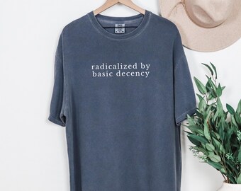 Radicalized By Basic Decency Shirt - Human Rights Feminist Activist FDT Shirts Comfort Colors® Unisex