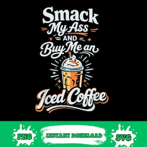 May include: Black graphic design with the text "Smack My Ass and Buy Me an Iced Coffee" above an illustration of an iced coffee. The design includes a green banner with "PNG" and "SVG" text.