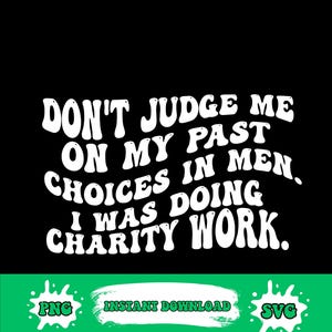 Op de afbeelding: Zwarte achtergrond met witte tekst: "DON'T JUDGE ME ON MY PAST CHOICES IN MEN. I WAS DOING CHARITY WORK." Onderin een groene banner met "PNG", "INSTANT DOWNLOAD" en "SVG".