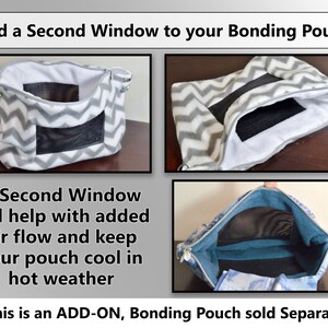 May include: A gray and white chevron bonding pouch with a zipper and a mesh window. The pouch is open to show the inside, which is lined with a blue fabric. The text "Add a Second Window to your Bonding Pouch" is at the top of the image. The text "A Second Window will help with added air flow and keep your pouch cool in hot weather" is in the middle of the image. The text "* This is an ADD-ON, Bonding Pouch sold Separately" is at the bottom of the image.