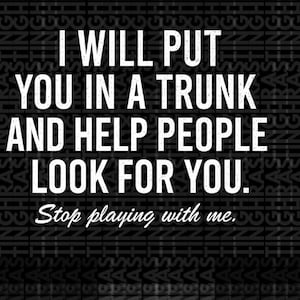 May include: A black and white graphic design with the text "I WILL PUT YOU IN A TRUNK AND HELP PEOPLE LOOK FOR YOU. Stop playing with me."