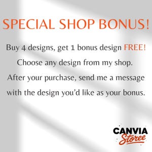 May include: A white graphic with orange and black text that reads: SPECIAL SHOP BONUS! Buy 4 designs, get 1 bonus design FREE! Choose any design from my shop. After your purchase, send me a message with the design you'd like as your bonus. CANVIA Storee.