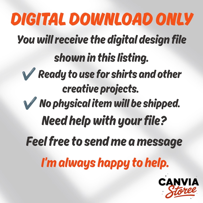 May include: A digital graphic with orange text reading DIGITAL DOWNLOAD ONLY. Black text states: You will receive the digital design file shown in this listing. Ready to use for shirts and other creative projects. No physical item will be shipped. Need help with your file? Feel free to send me a message I'm always happy to help. The logo CANVIA Storee is at the bottom right.