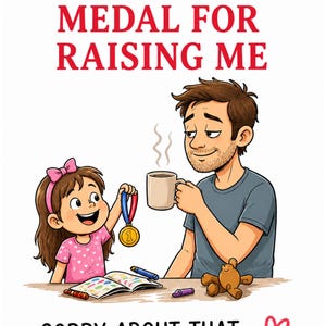 May include: A cartoon illustration depicts a father and daughter. The text reads "YOU DESERVE A MEDAL FOR RAISING ME" and "SORRY ABOUT THAT..." The daughter holds a medal, and the father holds a coffee mug. A teddy bear and crayons are on the table.