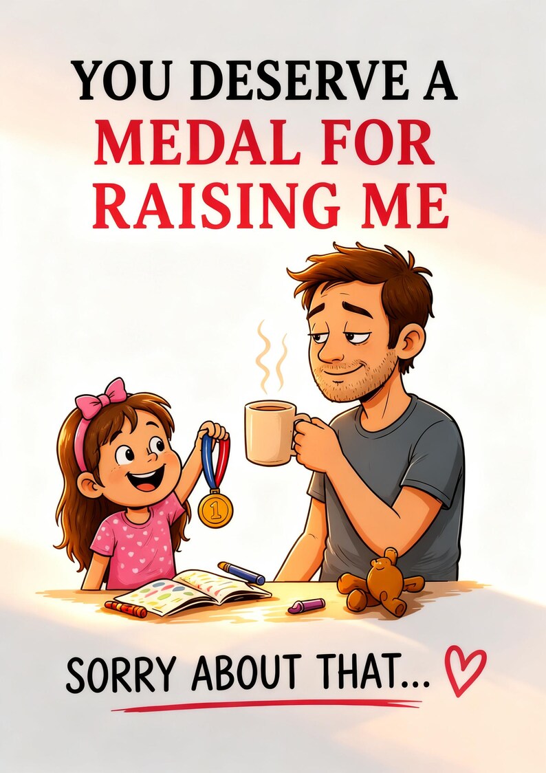 May include: A cartoon image of a father and daughter. The daughter gives a medal to the father, who is holding a mug. The text says "YOU DESERVE A MEDAL FOR RAISING ME" and "SORRY ABOUT THAT..." with a heart symbol.