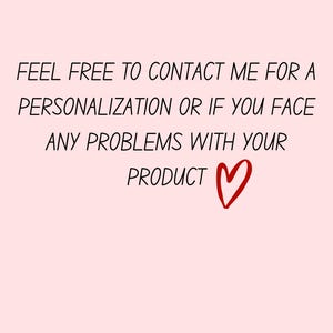 May include: A light pink background with black text that reads: "FEEL FREE TO CONTACT ME FOR A PERSONALIZATION OR IF YOU FACE ANY PROBLEMS WITH YOUR PRODUCT" with a red heart symbol.