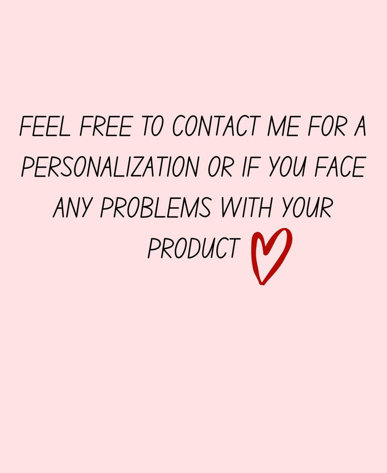 May include: A light pink background with black text that reads: "FEEL FREE TO CONTACT ME FOR A PERSONALIZATION OR IF YOU FACE ANY PROBLEMS WITH YOUR PRODUCT" with a red heart symbol.