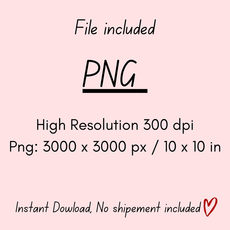 May include: A light pink graphic with black text that reads "File included" and "PNG" underlined. Below, it states "High Resolution 300 dpi" and "Png: 3000 x 3000 px / 10 x 10 in". The text "Instant Dowload, No shipement included" is also present.