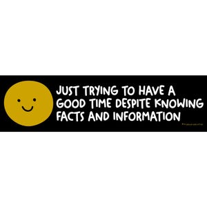 May include: A black rectangular sticker with a yellow smiley face and the text: "JUST TRYING TO HAVE A GOOD TIME DESPITE KNOWING FACTS AND INFORMATION" in white. The smiley face has two black dots for eyes and a curved black line for a smile.