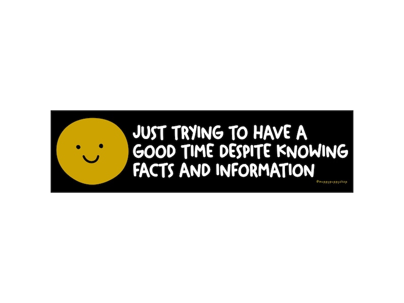 May include: A black rectangular sticker with a yellow smiley face and the text: "JUST TRYING TO HAVE A GOOD TIME DESPITE KNOWING FACTS AND INFORMATION" in white. The smiley face has two black dots for eyes and a curved black line for a smile.