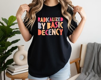 Radicalized By Basic Decency Shirt, Political Protest Tshirt, Feminist Activist Gift, Woman's Liberal Shirt, Aesthetic Social Justice Tee