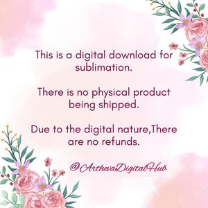 May include: A digital download graphic for sublimation featuring pink watercolor accents and floral illustrations in the corners. The text reads: This is a digital download for sublimation. There is no physical product being shipped. Due to the digital nature, There are no refunds. @ArthevaDigitalHub.