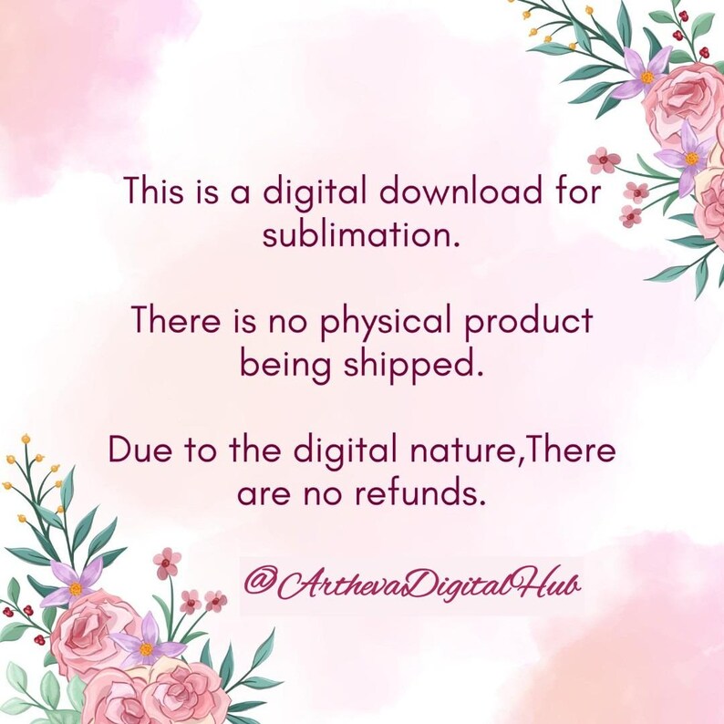 May include: A digital download graphic for sublimation featuring pink watercolor accents and floral illustrations in the corners. The text reads: This is a digital download for sublimation. There is no physical product being shipped. Due to the digital nature, There are no refunds. @ArthevaDigitalHub.