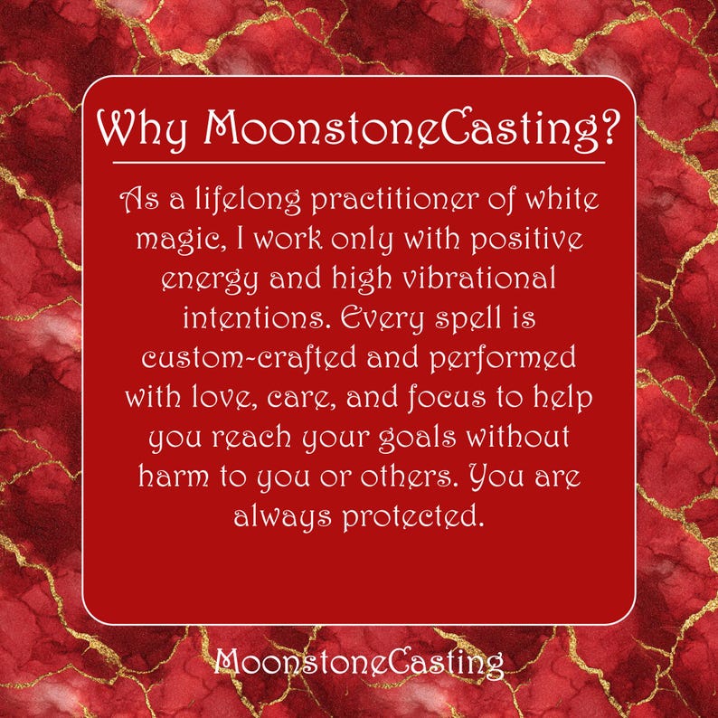 Why MoonstoneCasting? As a lifelong practitioner of white magic, I work only with positive energy and high vibrational intentions. Every spell is custom-crafted and performed with love, care, and focus to help you reach your goals without harm to you or others. You are always protected. MoonstoneCasting. Magnetic Attraction Spell.