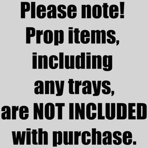 May include: Text on a gray background that reads: "Please note! Prop items, including any trays, are NOT INCLUDED with purchase."