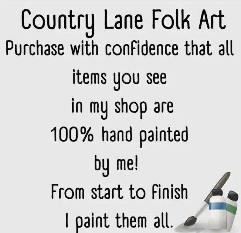 May include: Country Lane Folk Art text with paintbrushes and paint bottles. The text reads: "Purchase with confidence that all items you see in my shop are 100% hand painted by me! From start to finish I paint them all."