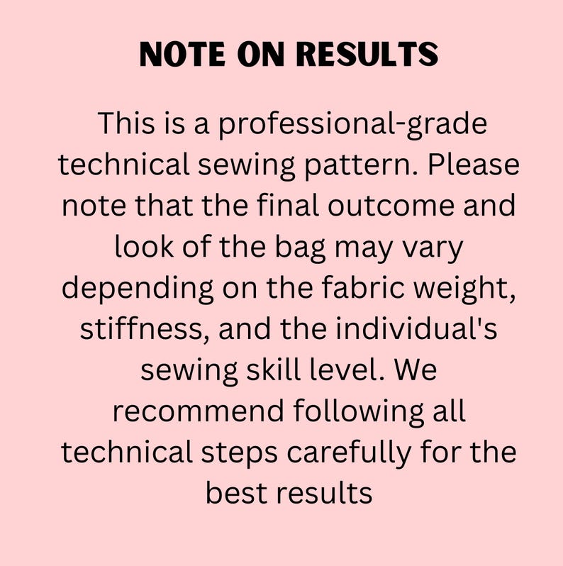May include: A light pink rectangular sign with black text that reads: NOTE ON RESULTS. This is a professional-grade technical sewing pattern. Please note that the final outcome and look of the bag may vary depending on the fabric weight, stiffness, and the individual's sewing skill level. We recommend following all technical steps carefully for the best results.
