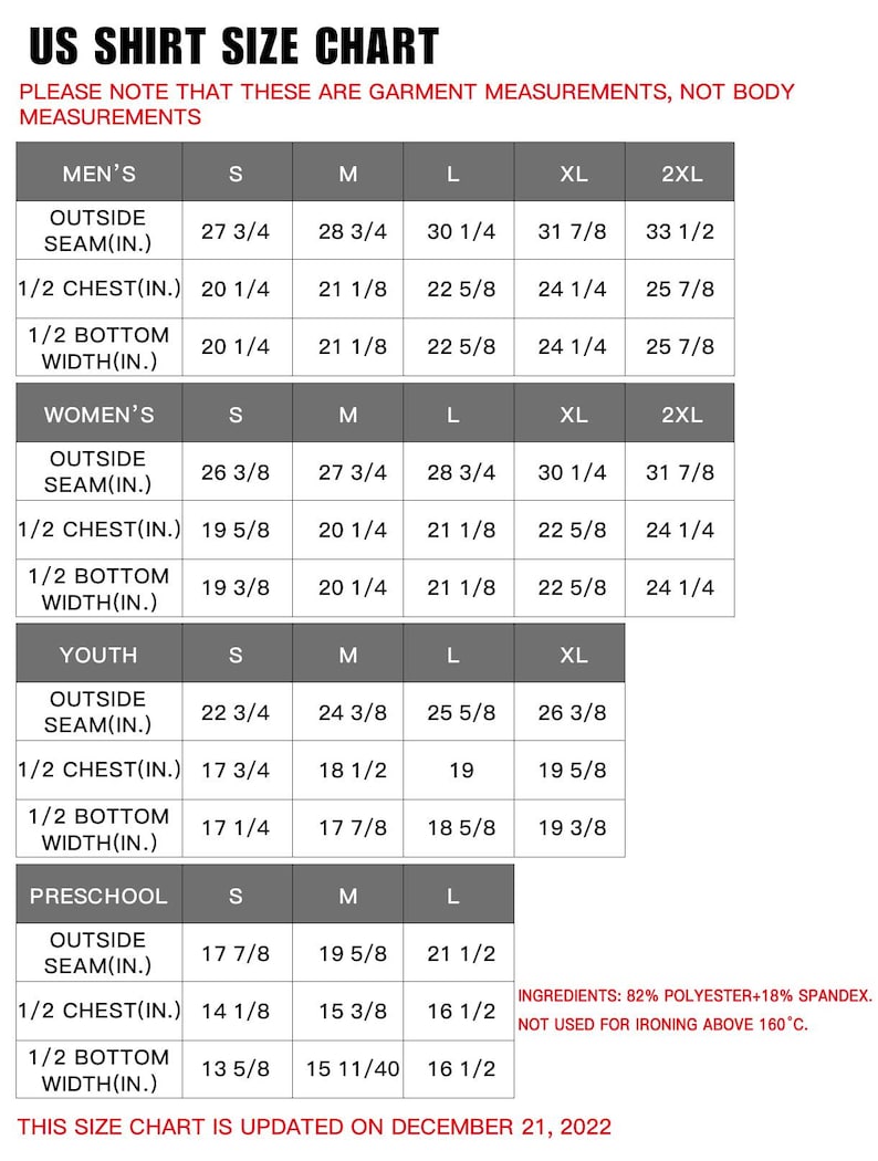 May include: US shirt size chart with measurements for men's, women's, youth, and preschool sizes. Includes outside seam, 1/2 chest, and 1/2 bottom width measurements in inches. Updated December 21, 2022. Made of 82% polyester and 18% spandex.