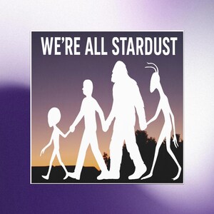 May include: A square graphic with the text "WE'RE ALL STARDUST" above a white silhouette of four figures holding hands, set against a sunset. The figures include a child, a person, Bigfoot, and an alien. The background is a gradient of purple and white.