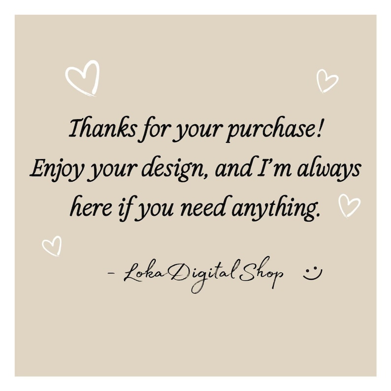 May include: A beige background with white heart doodles and black script text. The text reads "Thanks for your purchase! Enjoy your design, and I'm always here if you need anything." The shop name "Loka Digital Shop" is also included.