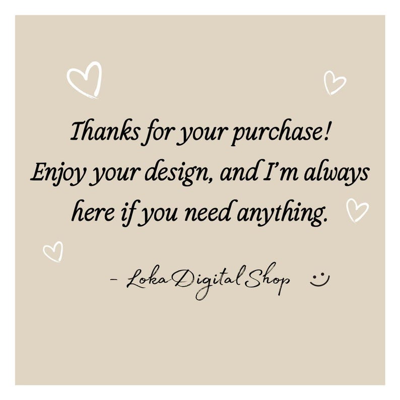 May include: A beige background with white heart doodles and black script text. The text reads "Thanks for your purchase! Enjoy your design, and I'm always here if you need anything." The shop name "Loka Digital Shop" is also included.