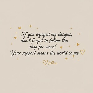 May include: A beige background with gold hearts, stars, and text that reads, "If you enjoyed my designs, don't forget to follow the shop for more! Your support means the world to me." A gold heart with the word "follow" is at the bottom.