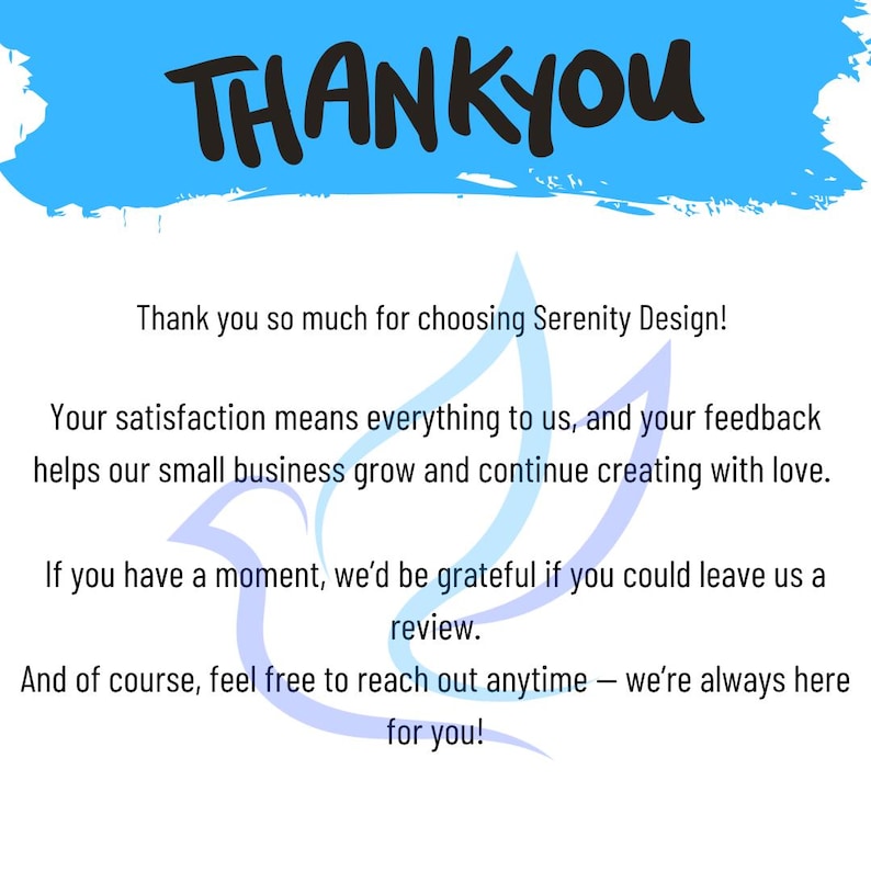 May include: A thank you card with a blue brushstroke header featuring the black text THANK YOU. The body text reads: Thank you so much for choosing Serenity Design! Your satisfaction means everything to us, and your feedback helps our small business grow and continue creating with love. If you have a moment, we&rsquo;d be grateful if you could leave us a review. And of course, feel free to reach out anytime &ndash; we&rsquo;re always here for you! A light blue bird silhouette is centered.