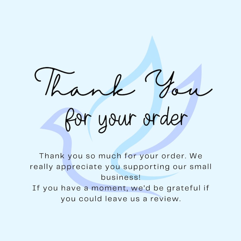 May include: A light blue square card featuring a stylized dove outline in the background. The text reads: Thank You for your order. Thank you so much for your order. We really appreciate you supporting our small business! If you have a moment, we&rsquo;d be grateful if you could leave us a review.