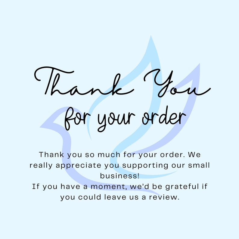 May include: A light blue square card featuring a stylized dove outline in the background. The text reads: Thank You for your order. Thank you so much for your order. We really appreciate you supporting our small business! If you have a moment, we&rsquo;d be grateful if you could leave us a review.