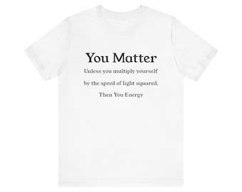 Physics Humor T-Shirt: You Matter, Then You Energy