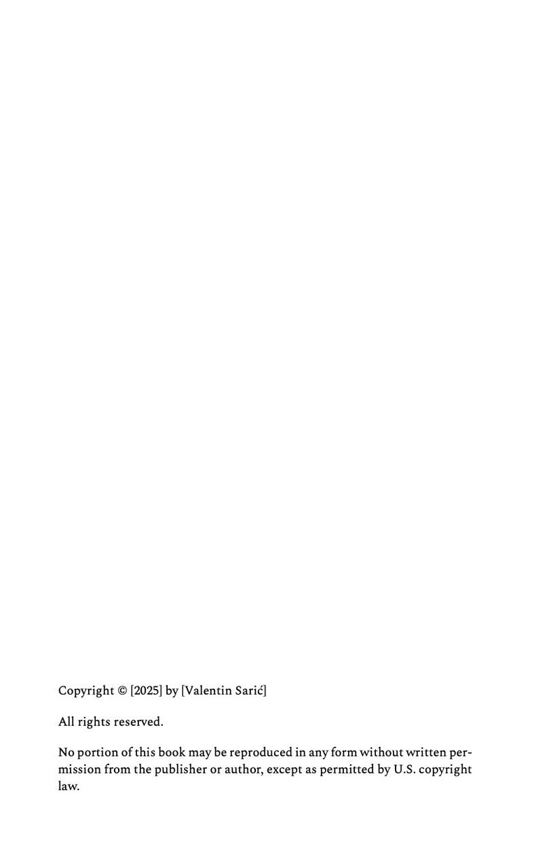 Peut inclure: Une page blanche avec du texte noir qui indique : Copyright &copy; [2025] by [Valentin Sarić] All rights reserved. No portion of this book may be reproduced in any form without written permission from the publisher or author, except as permitted by U.S. copyright law.