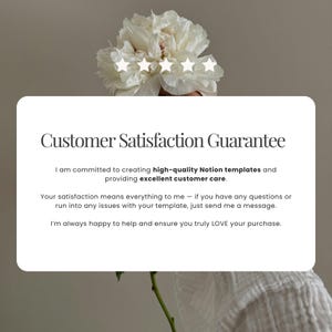 May include: A white rectangular card featuring the text Customer Satisfaction Guarantee, followed by a commitment to high-quality Notion templates and excellent customer care, with five white stars displayed above the text and a white peony flower.