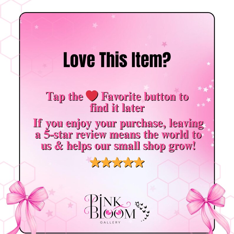 May include: A pink graphic with the text "Love This Item?" and instructions to favorite the item and leave a 5-star review. The Pink Bloom Gallery logo is at the bottom, with pink bows in the corners.