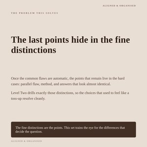 May include: A beige informational graphic with dark brown text. The header reads ALIGNED & ORGANISED and THE PROBLEM THIS SOLVES. The main text states: The last points hide in the fine distinctions. Once the common flaws are automatic, the points that remain live in the hard cases: parallel flaw, method, and answers that look almost identical. Level Two drills exactly those distinctions, so the choices that used to feel like a toss-up resolve cleanly. A dark brown box at the bottom contains the text: The fine distinctions are the points. This set trains the eye for the differences that decide the question.