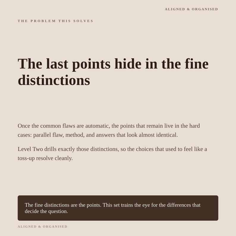 May include: A beige informational graphic with dark brown text. The header reads ALIGNED & ORGANISED and THE PROBLEM THIS SOLVES. The main text states: The last points hide in the fine distinctions. Once the common flaws are automatic, the points that remain live in the hard cases: parallel flaw, method, and answers that look almost identical. Level Two drills exactly those distinctions, so the choices that used to feel like a toss-up resolve cleanly. A dark brown box at the bottom contains the text: The fine distinctions are the points. This set trains the eye for the differences that decide the question.