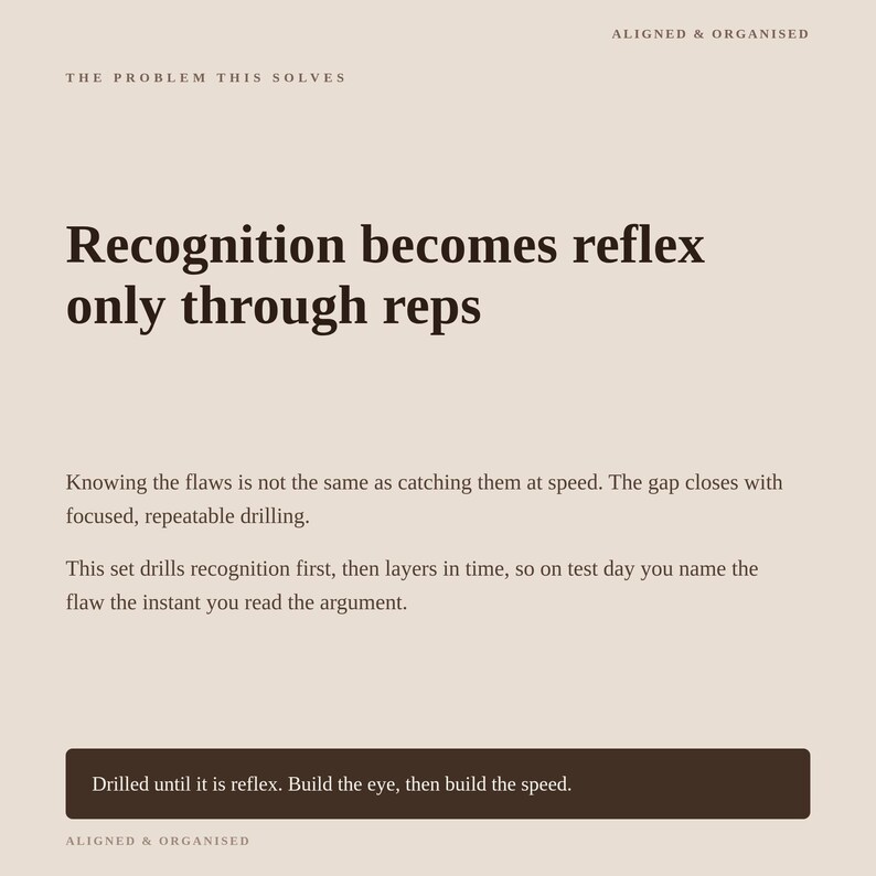 May include: A beige informational graphic with dark brown text. The header reads ALIGNED & ORGANISED and THE PROBLEM THIS SOLVES. The main text states: Recognition becomes reflex only through reps. Knowing the flaws is not the same as catching them at speed. The gap closes with focused, repeatable drilling. This set drills recognition first, then layers in time, so on test day you name the flaw the instant you read the argument. A dark brown box at the bottom contains the text: Drilled until it is reflex. Build the eye, then build the speed.