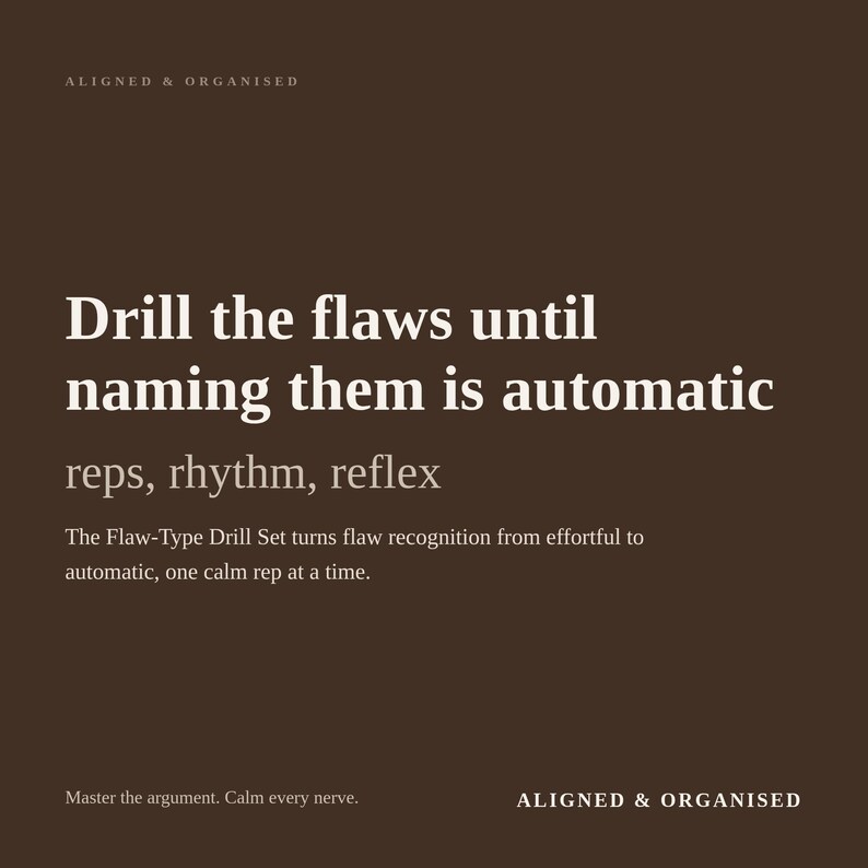 May include: A dark brown graphic print featuring the white text: ALIGNED & ORGANISED, Drill the flaws until naming them is automatic, reps, rhythm, reflex, The Flaw-Type Drill Set turns flaw recognition from effortful to automatic, one calm rep at a time, Master the argument. Calm every nerve.