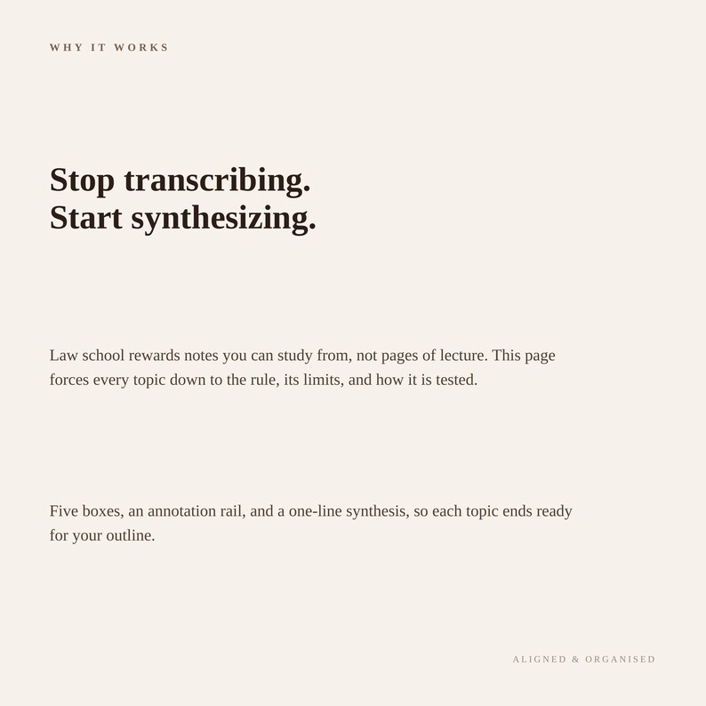 K&ouml;nnte beinhalten: Eine wei&szlig;e Informationsseite mit dunkelbraunem Text. Die &Uuml;berschrift lautet WHY IT WORKS. Der Haupttext besagt: Stop transcribing. Start synthesizing. Law school rewards notes you can study from, not pages of lecture. Five boxes, an annotation rail, and a one-line synthesis, so each topic ends ready for your outline. Die Fu&szlig;zeile lautet ALIGNED & ORGANISED.