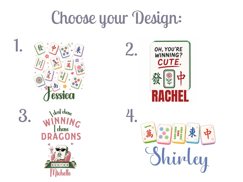 May include: A graphic display titled Choose your Design featuring four options. Option 1 shows mahjong tiles and the name Jessica. Option 2 shows a tile with text OH, YOU'RE WINNING? CUTE. and the name RACHEL. Option 3 shows text I don't chase WINNING I chase DRAGONS and the name Michelle. Option 4 shows tiles and the name Shirley.