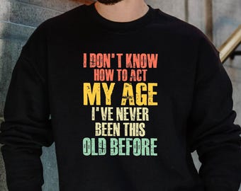 Funny Senior Citizen Sweatshirt Hoodie, I Don't Know How To Act My Age, I've Never Been This Old Before, Gift for Dad Mom Grandpa Grandma