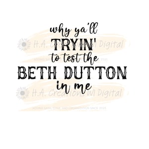 Peut inclure: Fond blanc avec texte noir disant "why ya'll TRYIN' to test the BETH DUTTON in me". Le texte est en gras, avec une police stylisée. L'image comprend également le texte "H.A. Creation WI Digital" et "ADDING SASS STYLE AND ORGANIZATION SINCE 2025".