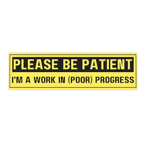 May include: A rectangular yellow sticker with a black border and black text. The text reads "PLEASE BE PATIENT" above "I'M A WORK IN (POOR) PROGRESS". The sticker is on a white background.